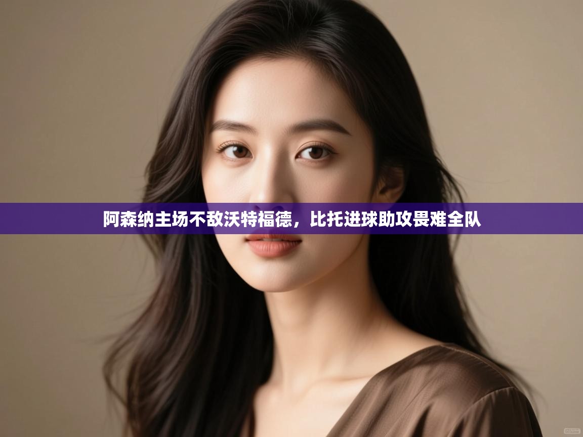 阿森纳主场不敌沃特福德，比托进球助攻畏难全队