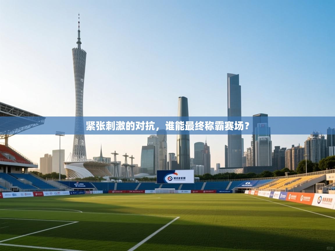 紧张刺激的对抗，谁能最终称霸赛场？