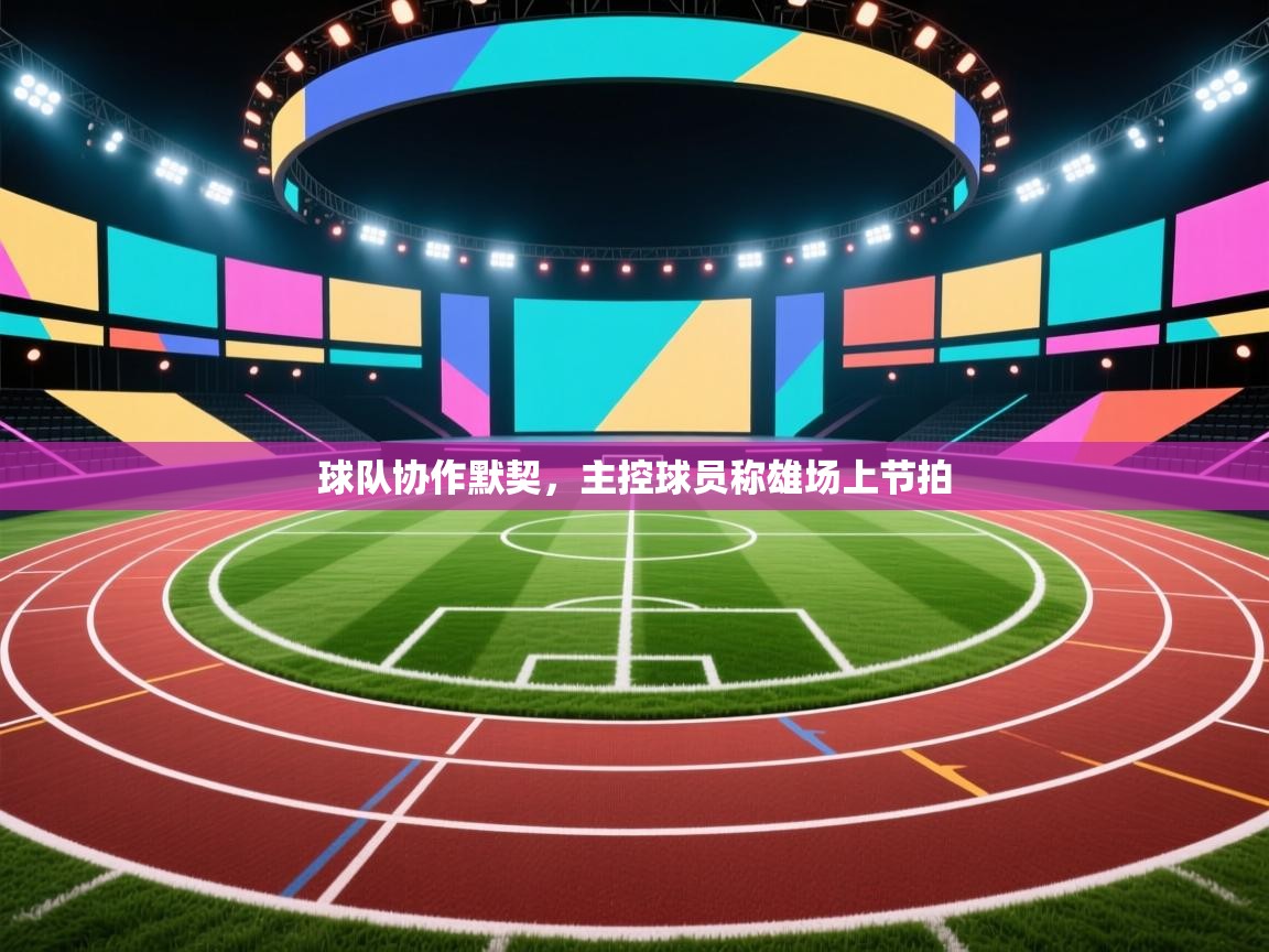 球队协作默契，主控球员称雄场上节拍