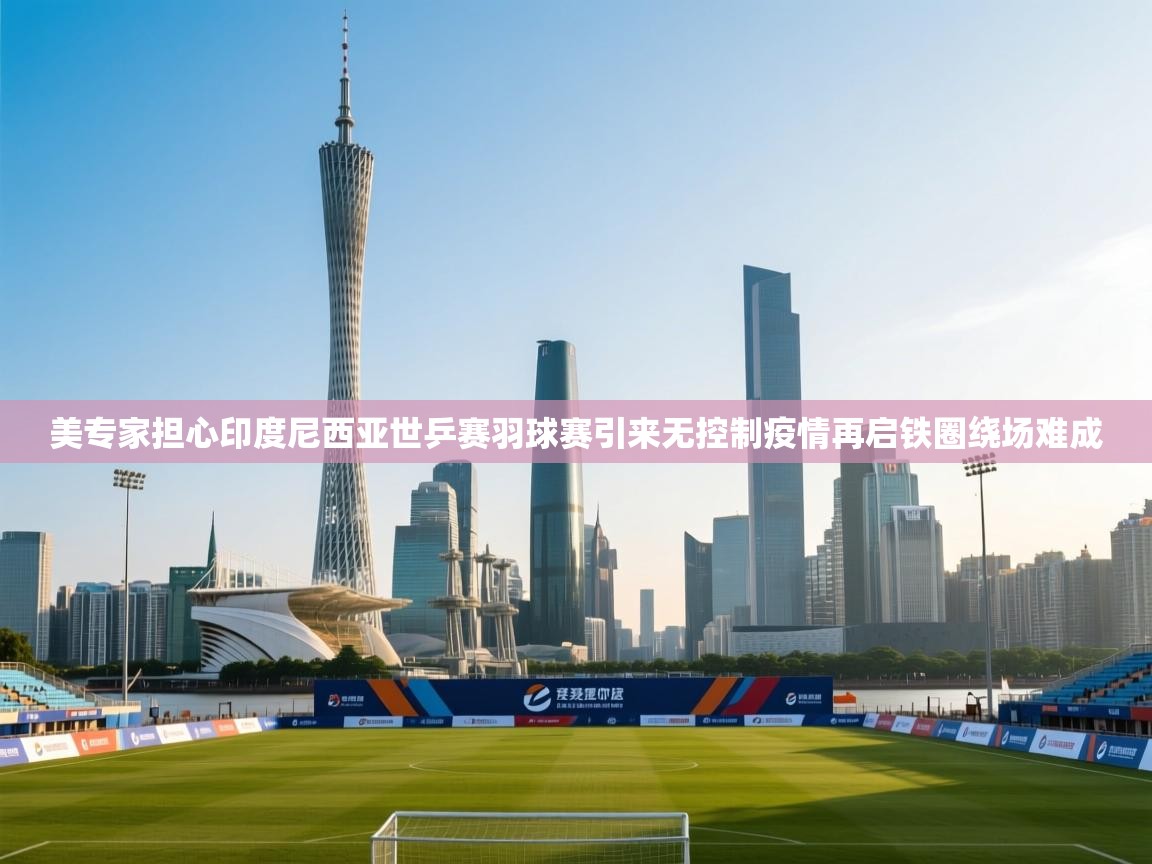 美专家担心印度尼西亚世乒赛羽球赛引来无控制疫情再启铁圈绕场难成  第1张