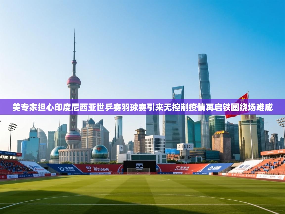 美专家担心印度尼西亚世乒赛羽球赛引来无控制疫情再启铁圈绕场难成  第2张