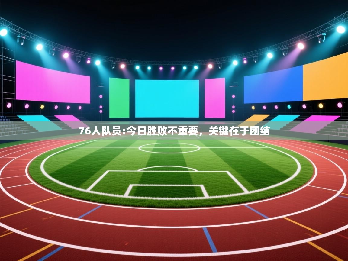 76人队员:今日胜败不重要，关键在于团结  第1张
