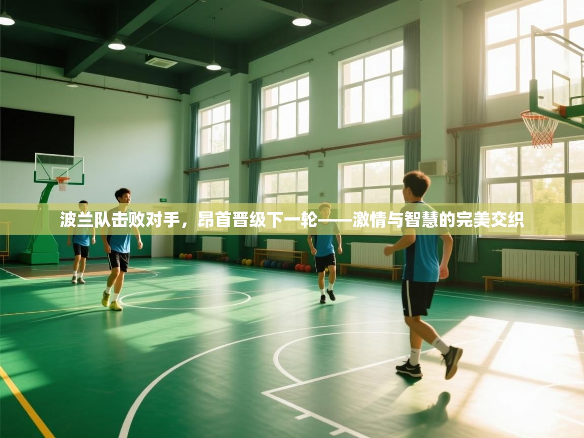 波兰队击败对手，昂首晋级下一轮——激情与智慧的完美交织