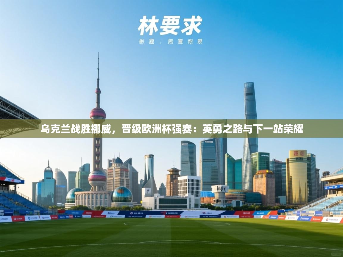 乌克兰战胜挪威，晋级欧洲杯强赛：英勇之路与下一站荣耀