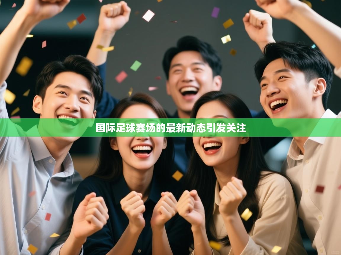 国际足球赛场的最新动态引发关注