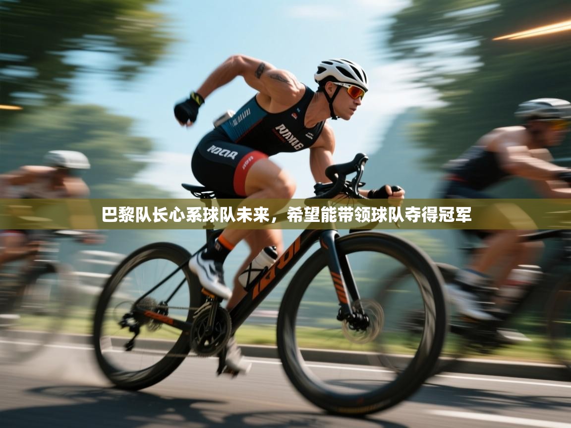 巴黎队长心系球队未来，希望能带领球队夺得冠军