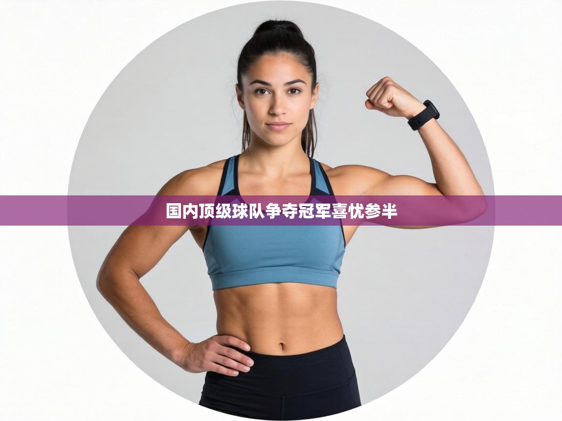 国内顶级球队争夺冠军喜忧参半