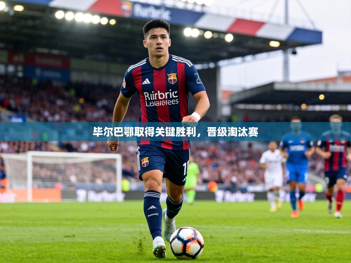 毕尔巴鄂取得关键胜利，晋级淘汰赛