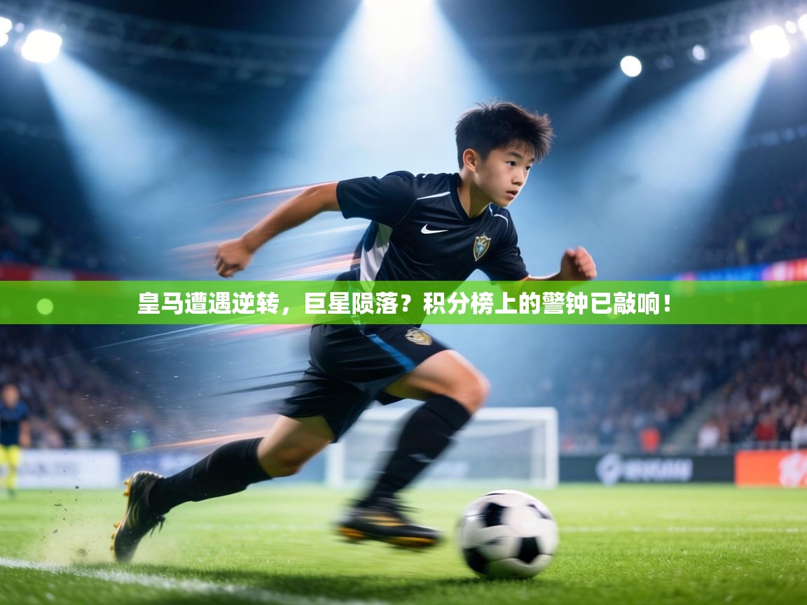 皇马遭遇逆转,巨星陨落?积分榜上的警钟已敲响!