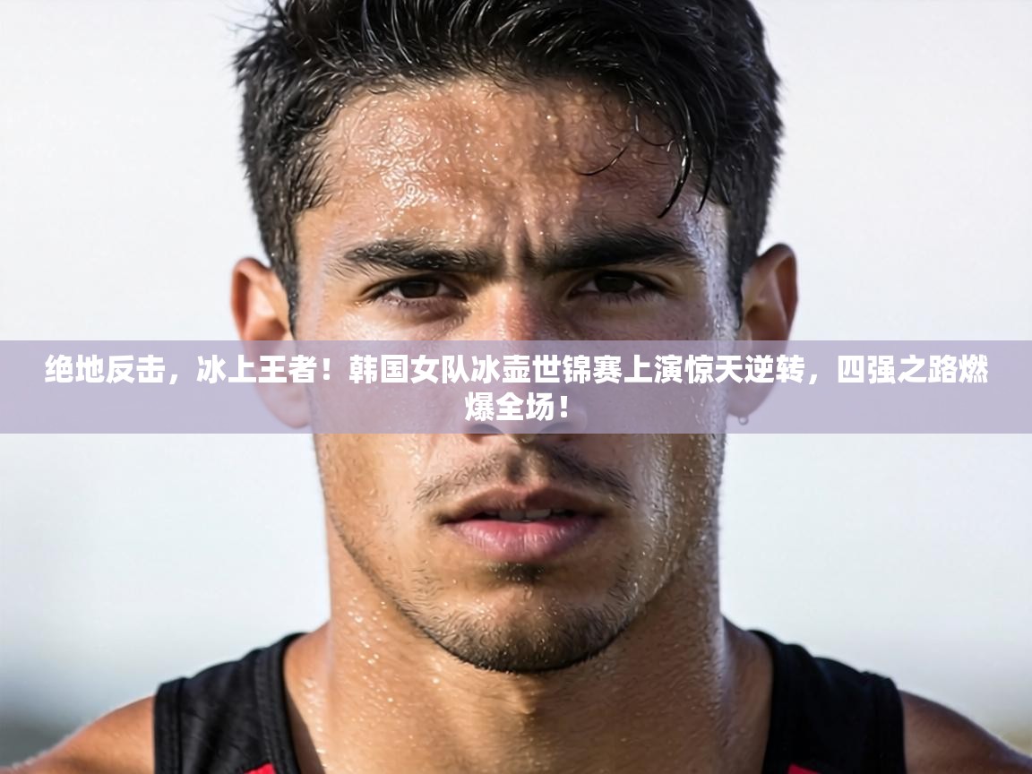 绝地反击，冰上王者！韩国女队冰壶世锦赛上演惊天逆转，四强之路燃爆全场！