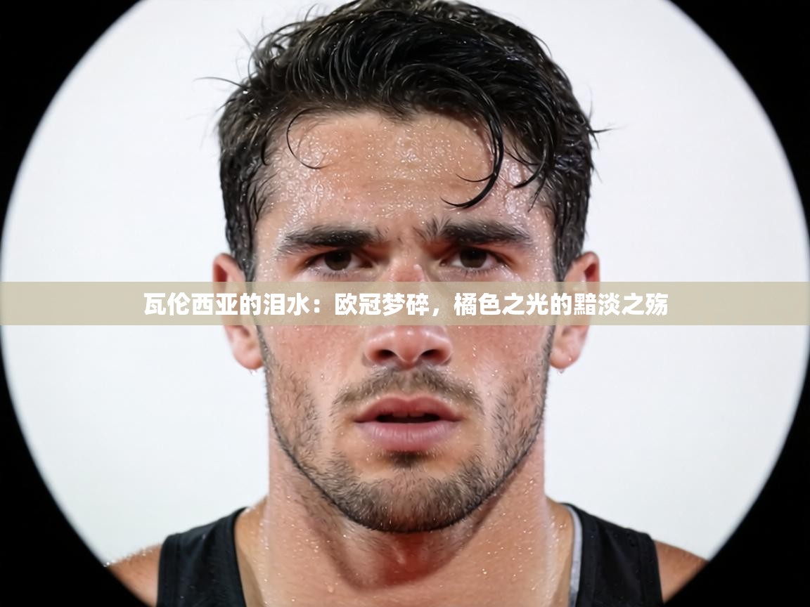 瓦伦西亚的泪水:欧冠梦碎,橘色之光的黯淡之殇