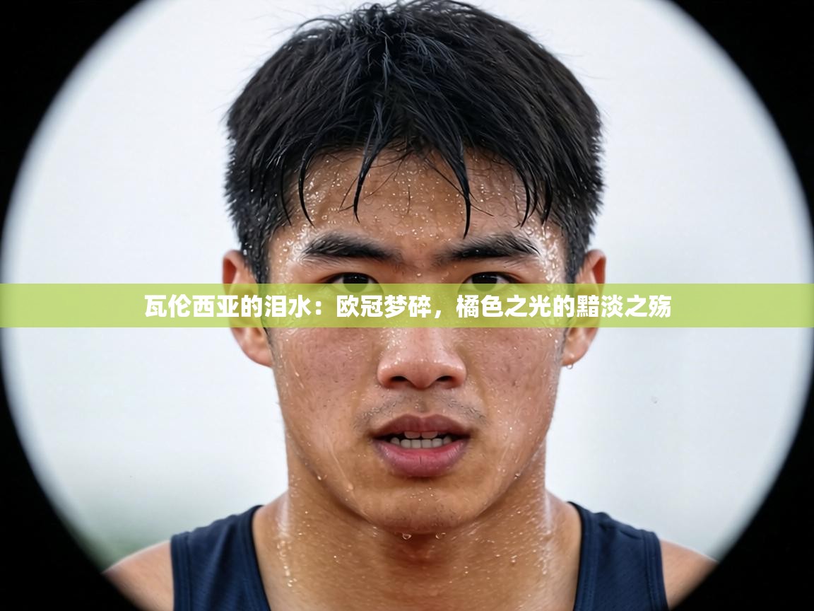 瓦伦西亚的泪水:欧冠梦碎,橘色之光的黯淡之殇